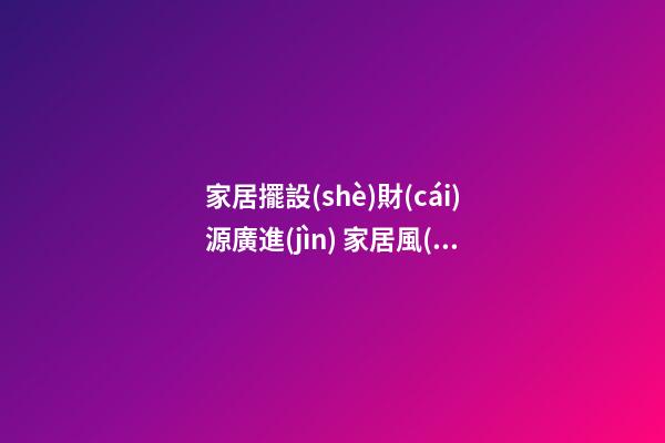 家居擺設(shè)財(cái)源廣進(jìn) 家居風(fēng)水財(cái)位的五宜六忌